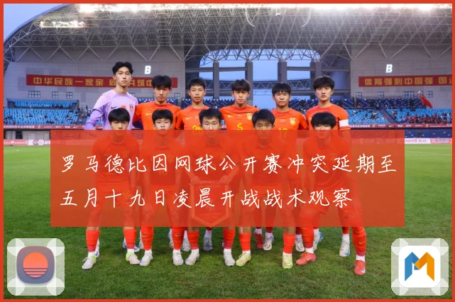 罗马德比因网球公开赛冲突延期至五月十九日凌晨开战战术观察
