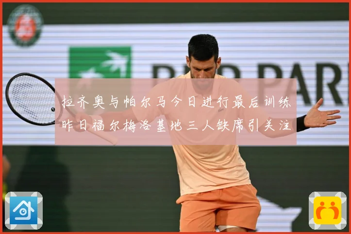 拉齐奥与帕尔马今日进行最后训练昨日福尔梅洛基地三人缺席引关注成长观察