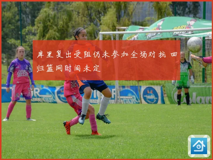 库里复出受阻仍未参加全场对抗 回归篮网时间未定