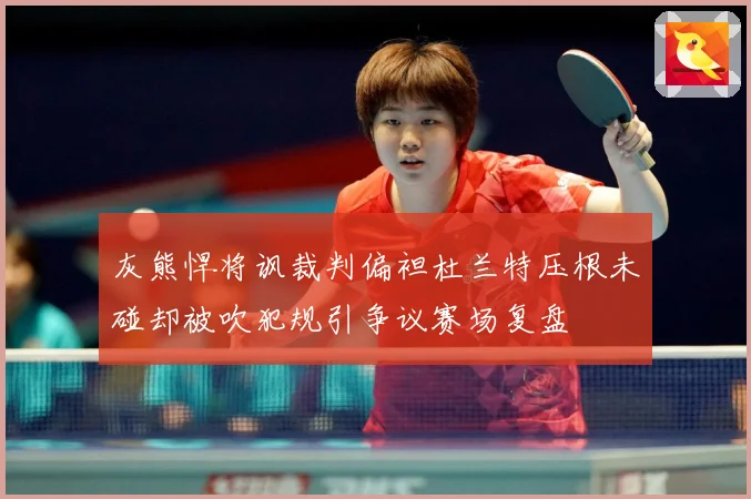 灰熊悍将讽裁判偏袒杜兰特压根未碰却被吹犯规引争议赛场复盘