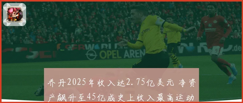 乔丹2025年收入达2.75亿美元 净资产飙升至45亿成史上收入最高运动员