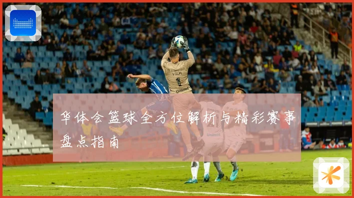 华体会篮球全方位解析与精彩赛事盘点指南