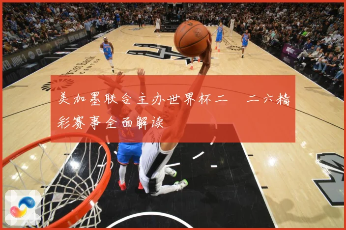 美加墨联合主办世界杯二〇二六精彩赛事全面解读