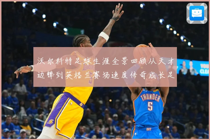 沃尔科特足球生涯全景回顾从天才边锋到英格兰赛场速度传奇成长足迹