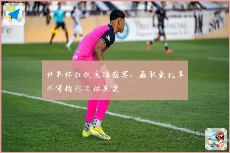世界杯狂欢竞猜盛宴，赢取豪礼享不停精彩活动来袭