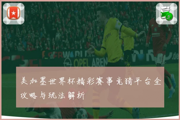 美加墨世界杯精彩赛事竞猜平台全攻略与玩法解析