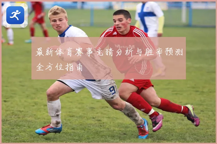 最新体育赛事竞猜分析与胜率预测全方位指南