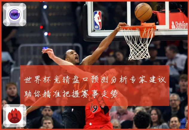 世界杯竞猜盘口预测分析专家建议助你精准把握赛事走势