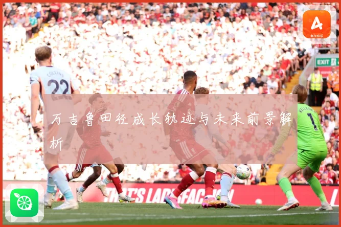 万吉鲁田径成长轨迹与未来前景解析