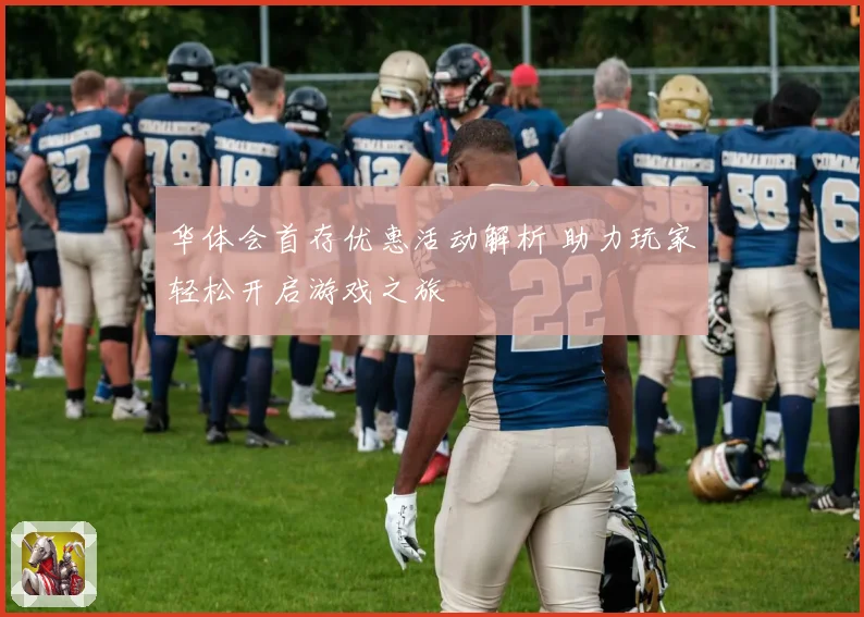 华体会首存优惠活动解析 助力玩家轻松开启游戏之旅