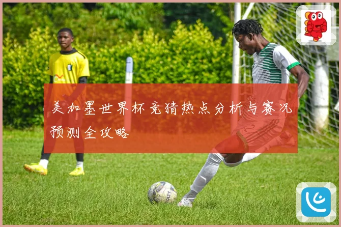 美加墨世界杯竞猜热点分析与赛况预测全攻略