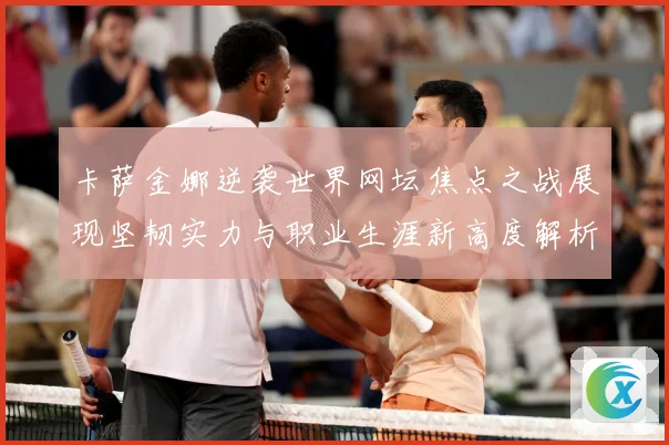 卡萨金娜逆袭世界网坛焦点之战展现坚韧实力与职业生涯新高度解析