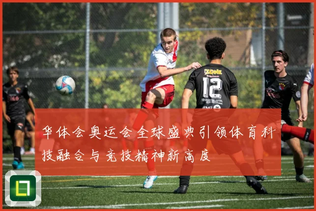 华体会奥运会全球盛典引领体育科技融合与竞技精神新高度