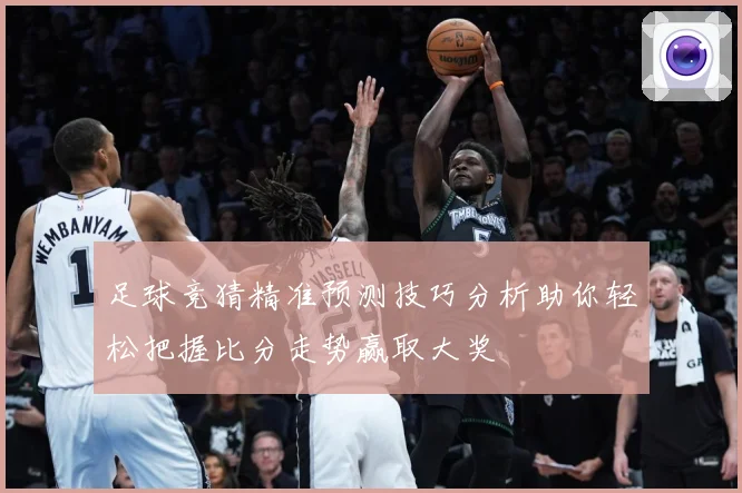 足球竞猜精准预测技巧分析助你轻松把握比分走势赢取大奖