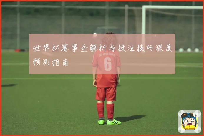 世界杯赛事全解析与投注技巧深度预测指南