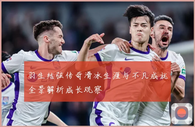 羽生结弦传奇滑冰生涯与不凡成就全景解析成长观察