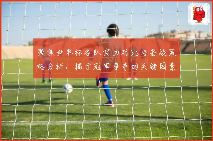 聚焦世界杯各队实力对比与备战策略分析，揭示冠军争夺的关键因素
