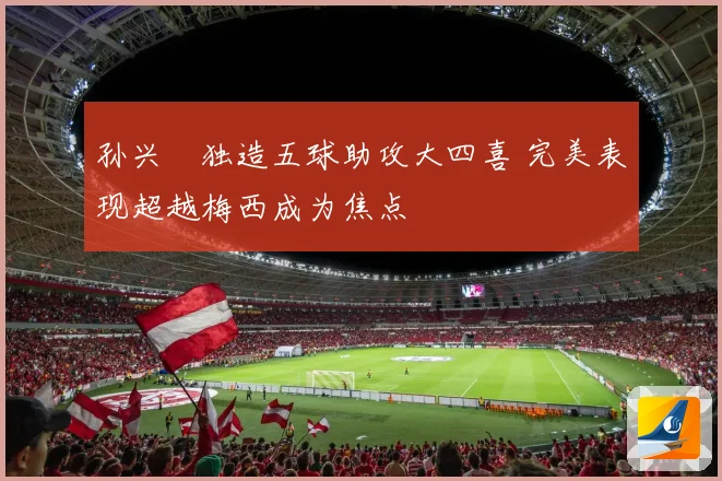 孙兴慜独造五球助攻大四喜 完美表现超越梅西成为焦点
