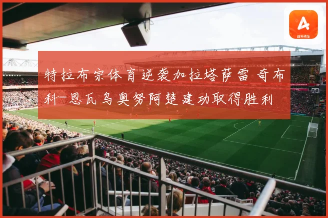 特拉布宗体育逆袭加拉塔萨雷 奇布科-恩瓦乌奥努阿楚建功取得胜利