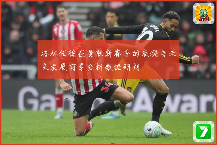 格林伍德在曼联新赛季的表现与未来发展前景分析数据研判