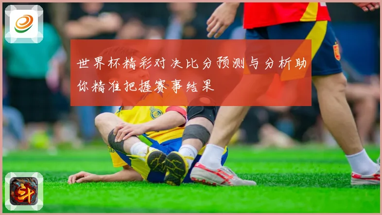 世界杯精彩对决比分预测与分析助你精准把握赛事结果