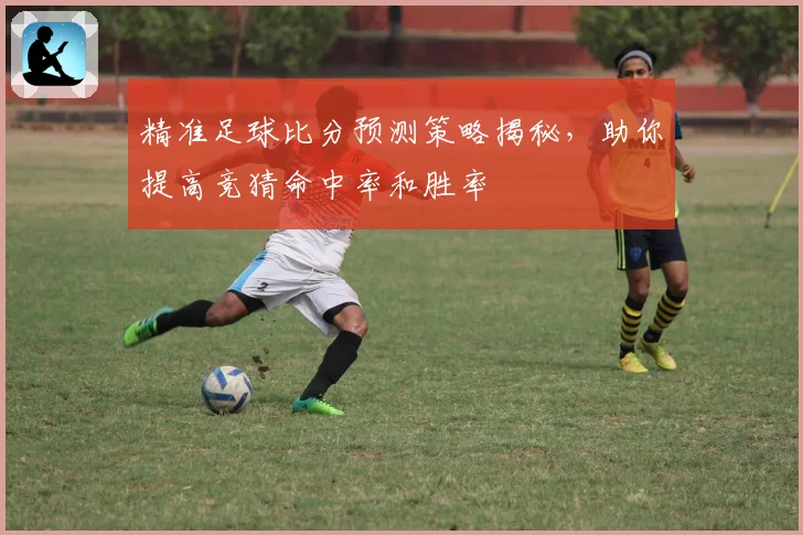 精准足球比分预测策略揭秘，助你提高竞猜命中率和胜率