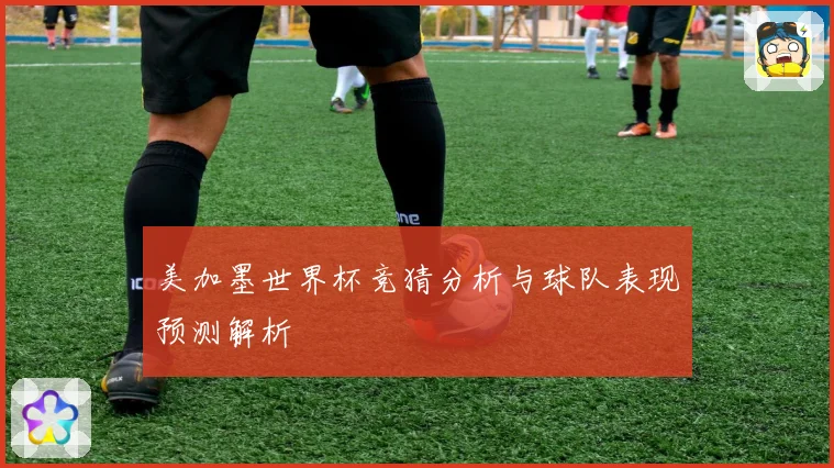 美加墨世界杯竞猜分析与球队表现预测解析