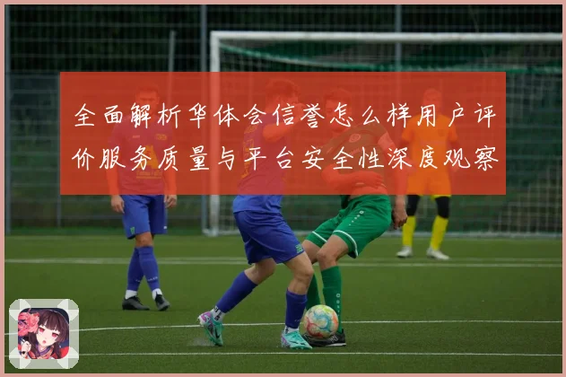 全面解析华体会信誉怎么样用户评价服务质量与平台安全性深度观察