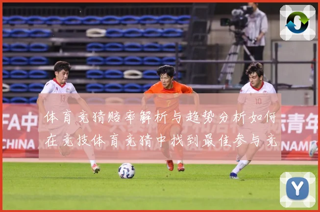体育竞猜赔率解析与趋势分析如何在竞技体育竞猜中找到最佳参与竞专题观察