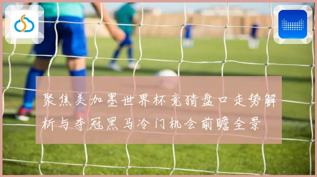 聚焦美加墨世界杯竞猜盘口走势解析与夺冠黑马冷门机会前瞻全景