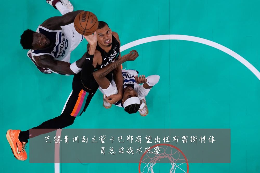 巴黎青训副主管卡巴耶有望出任布雷斯特体育总监战术观察