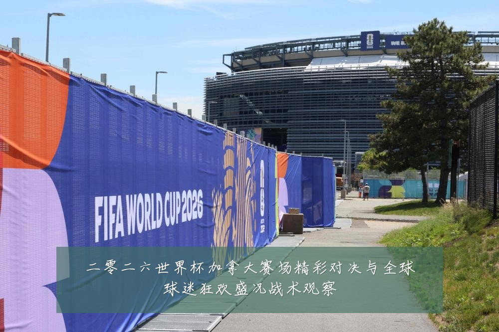 二零二六世界杯加拿大赛场精彩对决与全球球迷狂欢盛况战术观察
